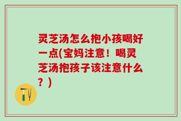灵芝汤怎么抱小孩喝好一点(宝妈注意！喝灵芝汤抱孩子该注意什么？)