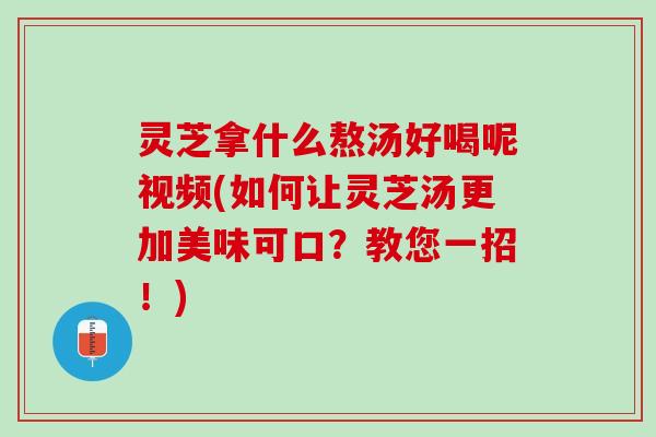 灵芝拿什么熬汤好喝呢视频(如何让灵芝汤更加美味可口？教您一招！)