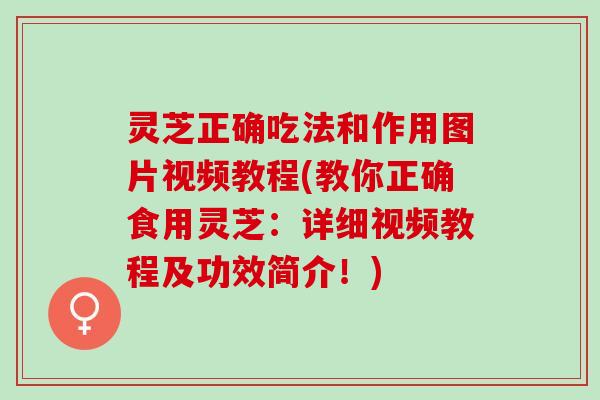 灵芝正确吃法和作用图片视频教程(教你正确食用灵芝：详细视频教程及功效简介！)