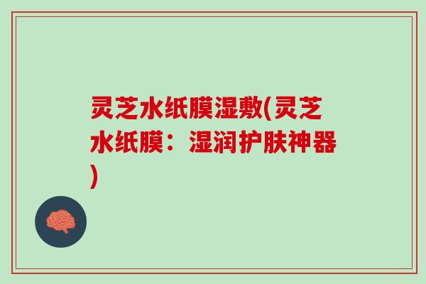 灵芝水纸膜湿敷(灵芝水纸膜：湿润护肤神器)
