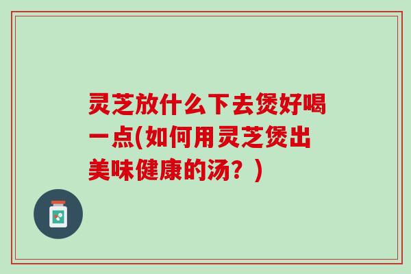 灵芝放什么下去煲好喝一点(如何用灵芝煲出美味健康的汤？)