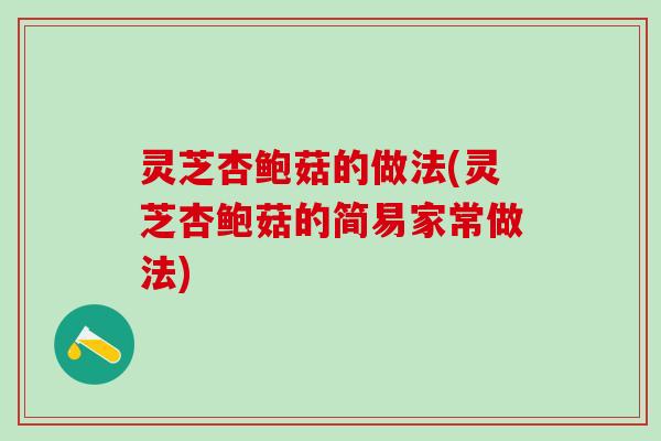 灵芝杏鲍菇的做法(灵芝杏鲍菇的简易家常做法)