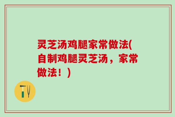 灵芝汤鸡腿家常做法(自制鸡腿灵芝汤,家常做法!) 灵芝汤鸡腿家常做法(自制鸡腿灵芝汤,家常做法!)
