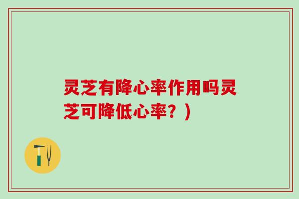 灵芝有降心率作用吗灵芝可降低心率？)
