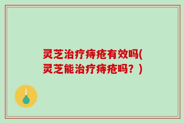 灵芝治疗痔疮有效吗(灵芝能治疗痔疮吗？)