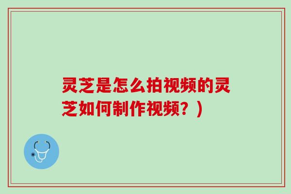 灵芝是怎么拍视频的灵芝如何制作视频？)