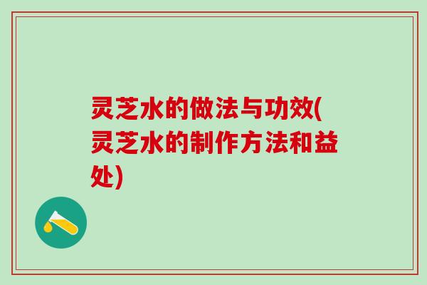 灵芝水的做法与功效(灵芝水的制作方法和益处)