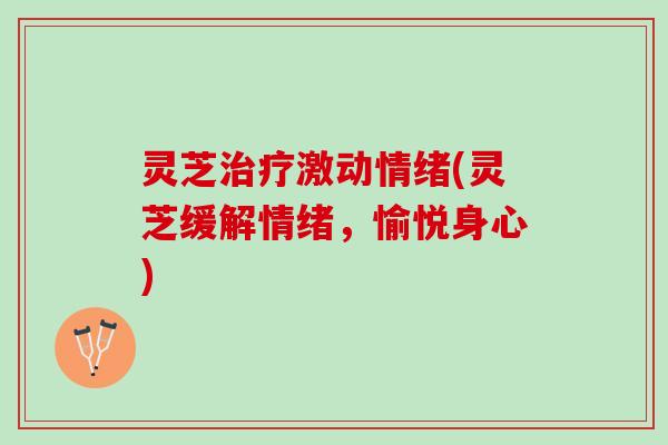 灵芝治疗激动情绪(灵芝缓解情绪，愉悦身心)