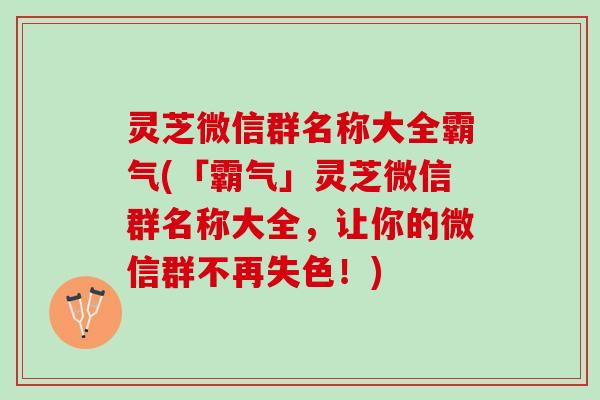灵芝微信群名称大全霸气(「霸气」灵芝微信群名称大全，让你的微信群不再失色！)