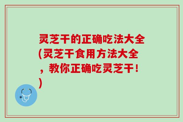 灵芝干的正确吃法大全(灵芝干食用方法大全，教你正确吃灵芝干！)