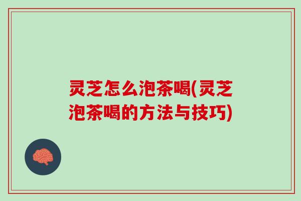 灵芝怎么泡茶喝(灵芝泡茶喝的方法与技巧)
