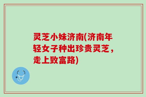 灵芝小妹济南(济南年轻女子种出珍贵灵芝,走上致富路) 灵芝小妹济南(济南年轻女子种出珍贵灵芝,走上致富路)