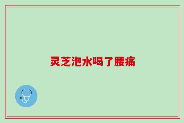 灵芝泡水喝了腰痛