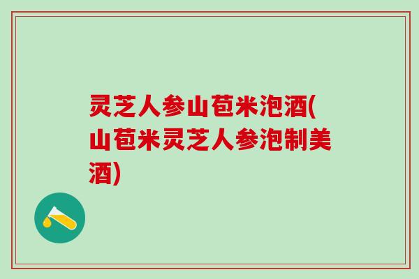 灵芝人参山苞米泡酒(山苞米灵芝人参泡制美酒) 灵芝人参山苞米泡酒(山苞米灵芝人参泡制美酒)