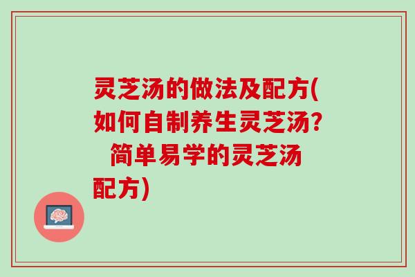 灵芝汤的做法及配方(如何自制养生灵芝汤？  简单易学的灵芝汤配方)