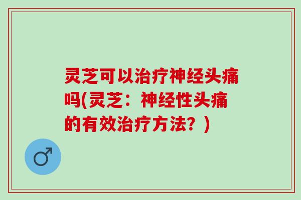 灵芝可以治疗神经头痛吗(灵芝：神经性头痛的有效治疗方法？)