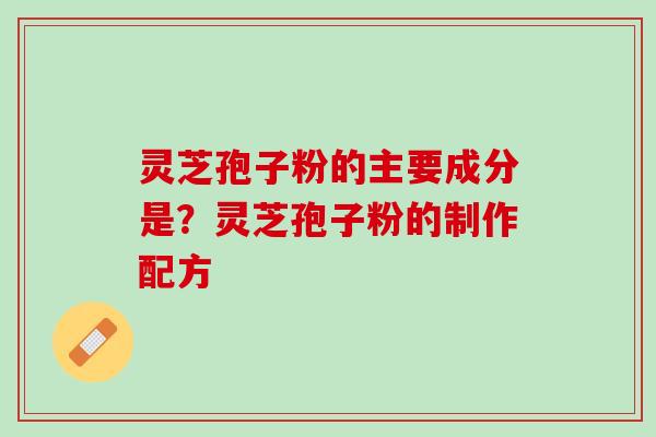 灵芝孢子粉的主要成分是？灵芝孢子粉的制作配方