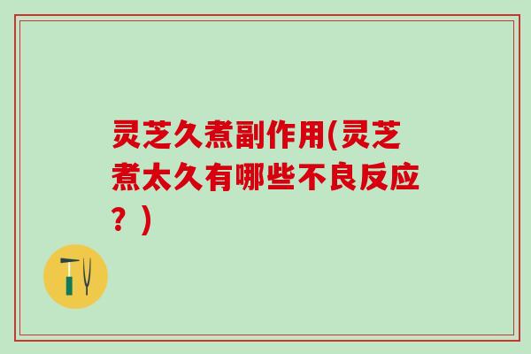 灵芝久煮副作用(灵芝煮太久有哪些不良反应？)