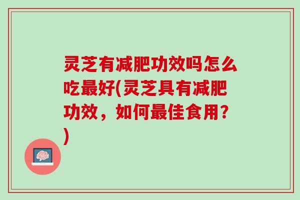 灵芝有减肥功效吗怎么吃最好(灵芝具有减肥功效，如何最佳食用？)