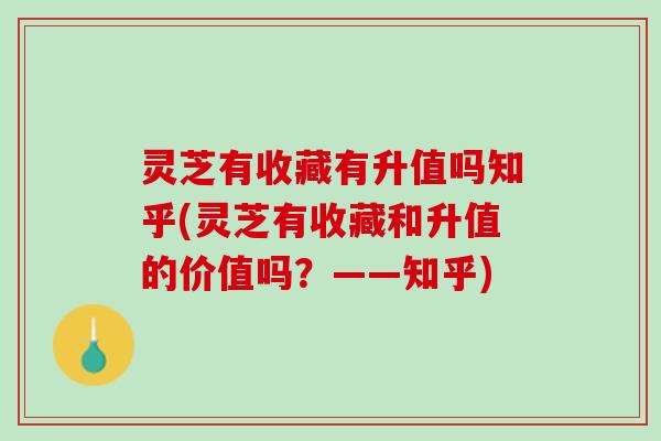 灵芝有收藏有升值吗知乎(灵芝有收藏和升值的价值吗？——知乎)