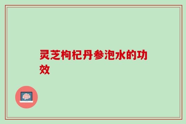 灵芝枸杞丹参泡水的功效
