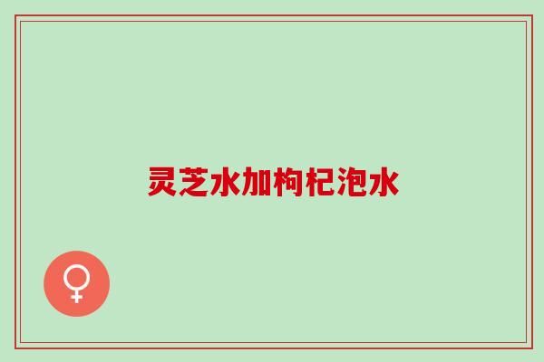 灵芝水加枸杞泡水