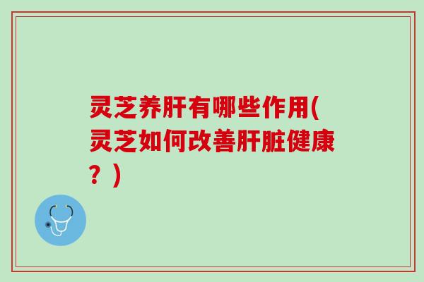灵芝养肝有哪些作用(灵芝如何改善肝脏健康？)
