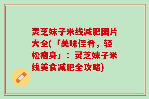 灵芝妹子米线减肥图片大全(「美味佳肴，轻松瘦身」：灵芝妹子米线美食减肥全攻略)