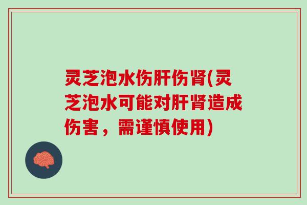 灵芝泡水伤肝伤肾(灵芝泡水可能对肝肾造成伤害，需谨慎使用)