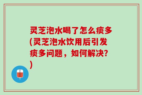 灵芝泡水喝了怎么痰多(灵芝泡水饮用后引发痰多问题，如何解决？)