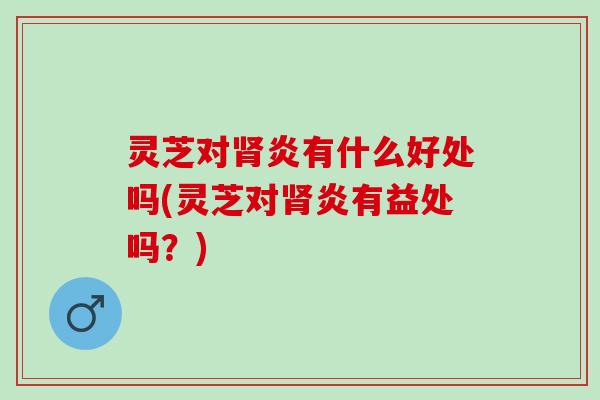 灵芝对肾炎有什么好处吗(灵芝对肾炎有益处吗？)