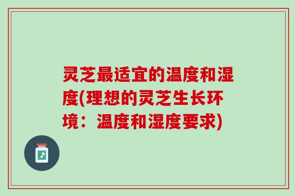 灵芝适宜的温度和湿度(理想的灵芝生长环境：温度和湿度要求)