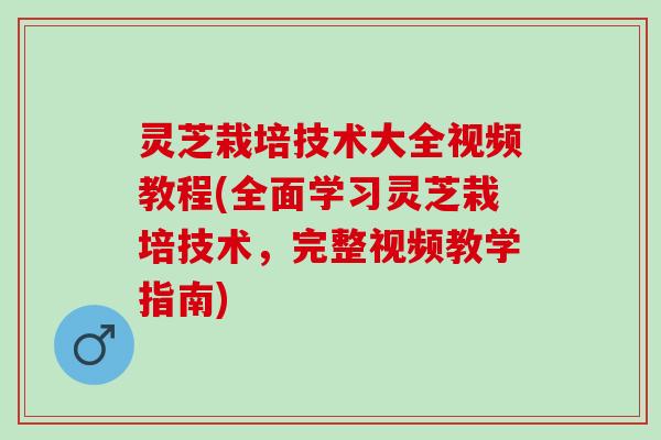 灵芝栽培技术大全视频教程(全面学习灵芝栽培技术，完整视频教学指南)