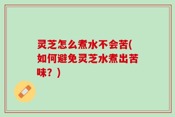 灵芝怎么煮水不会苦(如何避免灵芝水煮出苦味？)