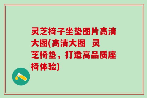 灵芝椅子坐垫图片高清大图(高清大图  灵芝椅垫，打造高品质座椅体验)