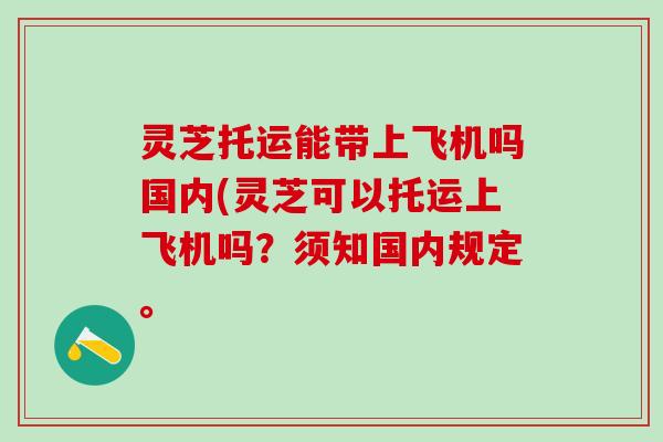 灵芝托运能带上飞机吗国内(灵芝可以托运上飞机吗？须知国内规定。