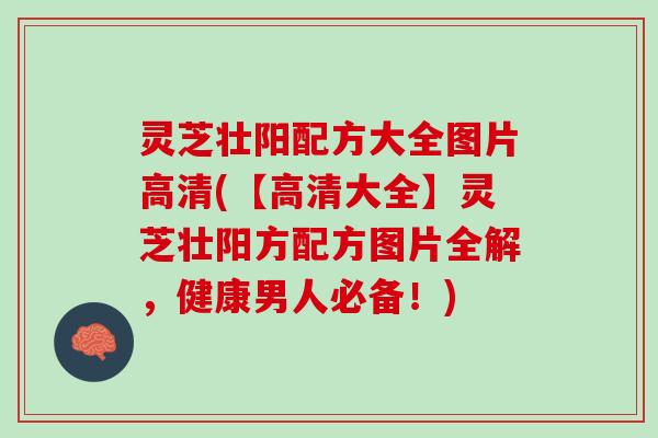 灵芝壮阳配方大全图片高清(【高清大全】灵芝壮阳方配方图片全解，健康男人必备！)