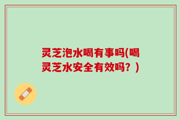 灵芝泡水喝有事吗(喝灵芝水安全有效吗？)
