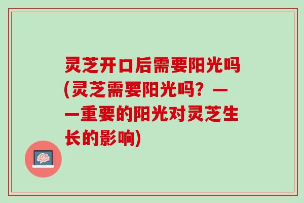 灵芝开口后需要阳光吗(灵芝需要阳光吗?——重要的阳光对灵芝生长的影响) 灵芝开口后需要阳光吗(灵芝需要阳光吗?——重要的阳光对灵芝生长的影响)