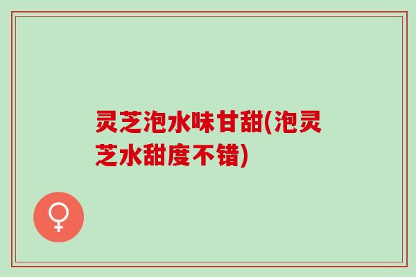 灵芝泡水味甘甜(泡灵芝水甜度不错)