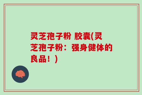 灵芝孢子粉 胶囊(灵芝孢子粉：强身健体的良品！)