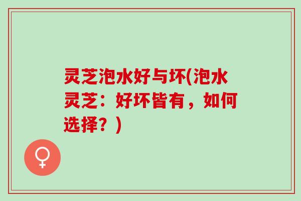 灵芝泡水好与坏(泡水灵芝：好坏皆有，如何选择？)