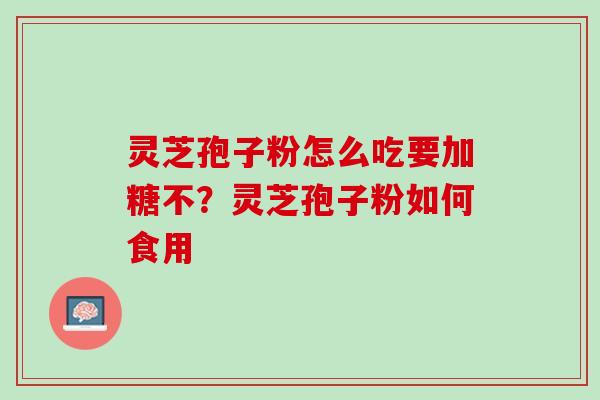 灵芝孢子粉怎么吃要加糖不？灵芝孢子粉如何食用