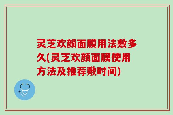 灵芝欢颜面膜用法敷多久(灵芝欢颜面膜使用方法及推荐敷时间)