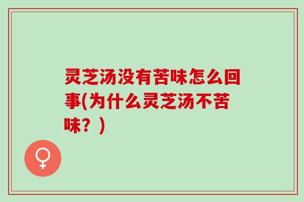 灵芝汤没有苦味怎么回事(为什么灵芝汤不苦味？)