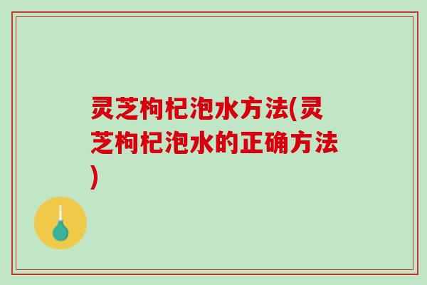 灵芝枸杞泡水方法(灵芝枸杞泡水的正确方法)