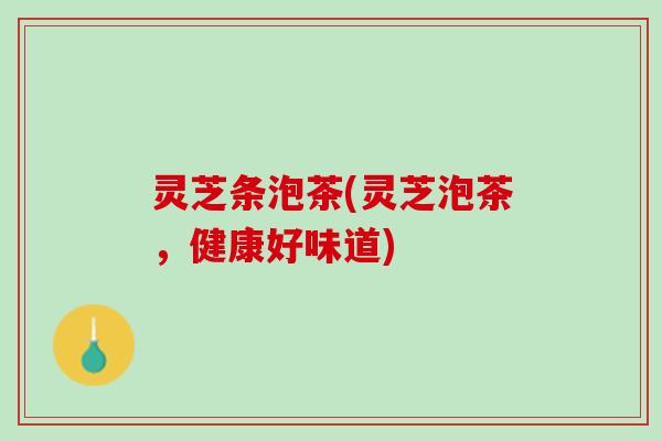 灵芝条泡茶(灵芝泡茶，健康好味道)
