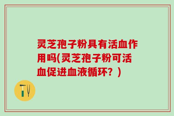 灵芝孢子粉具有活血作用吗(灵芝孢子粉可活血促进血液循环？)