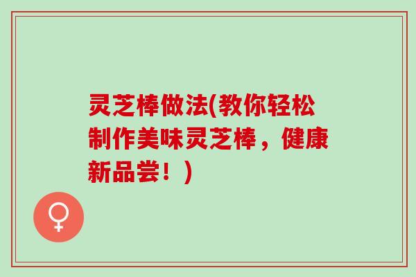 灵芝棒做法(教你轻松制作美味灵芝棒，健康新品尝！)