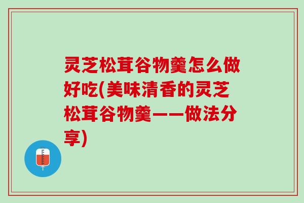 灵芝松茸谷物羹怎么做好吃(美味清香的灵芝松茸谷物羹——做法分享)